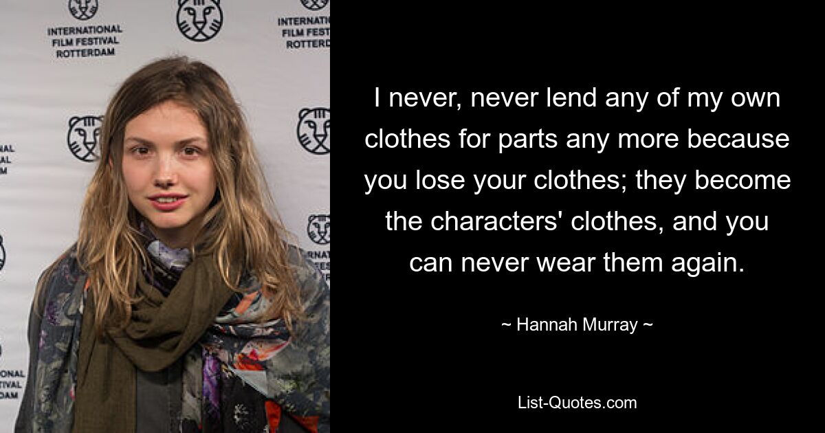 I never, never lend any of my own clothes for parts any more because you lose your clothes; they become the characters' clothes, and you can never wear them again. — © Hannah Murray