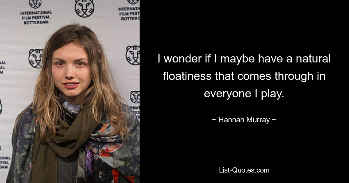 I wonder if I maybe have a natural floatiness that comes through in everyone I play. — © Hannah Murray