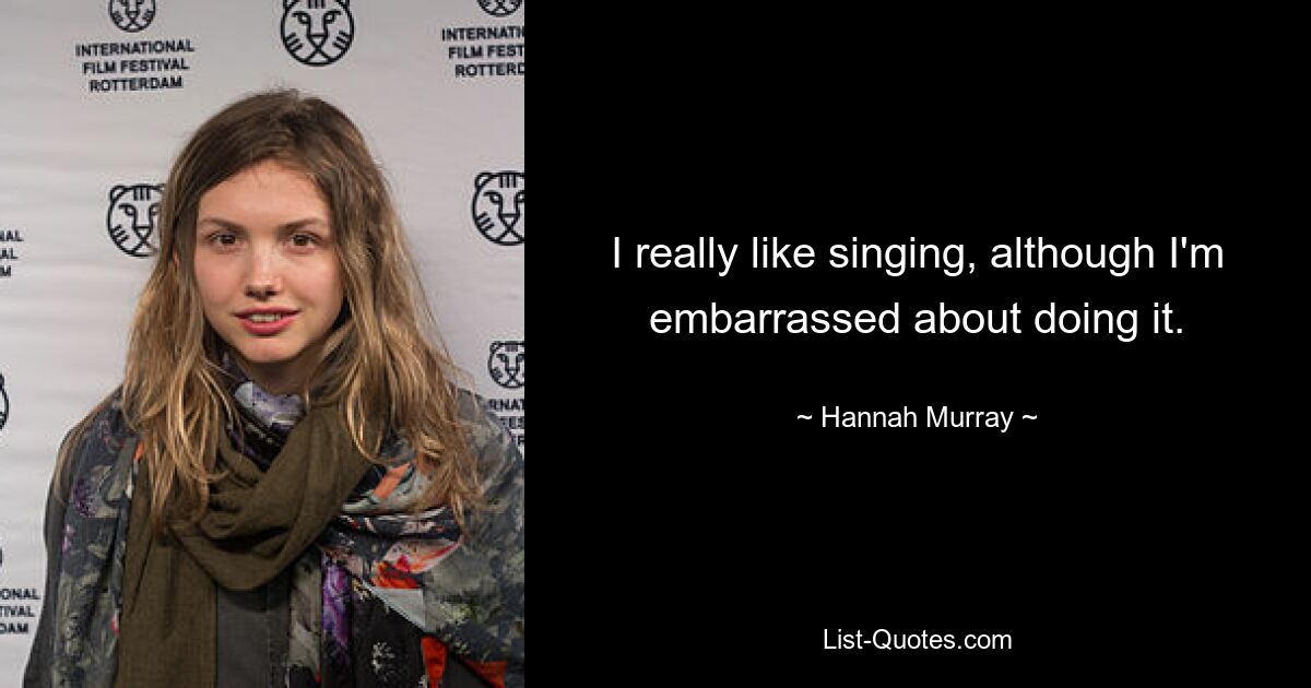 I really like singing, although I'm embarrassed about doing it. — © Hannah Murray