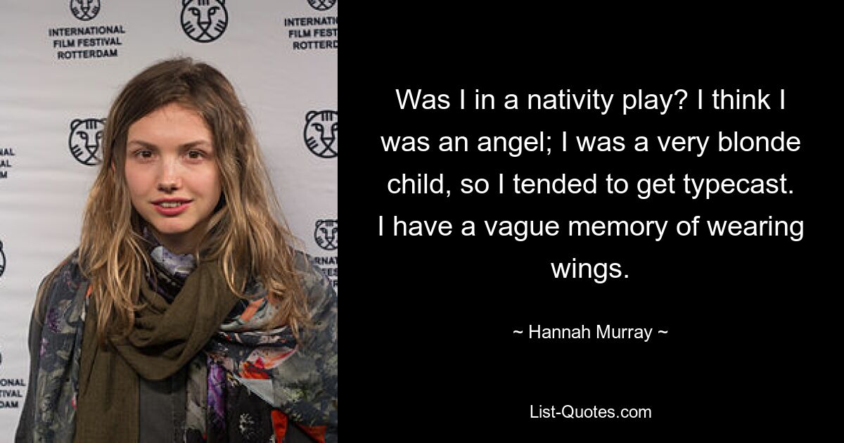 Was I in a nativity play? I think I was an angel; I was a very blonde child, so I tended to get typecast. I have a vague memory of wearing wings. — © Hannah Murray