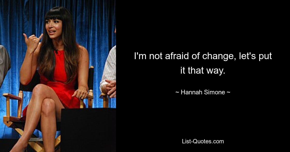 I'm not afraid of change, let's put it that way. — © Hannah Simone