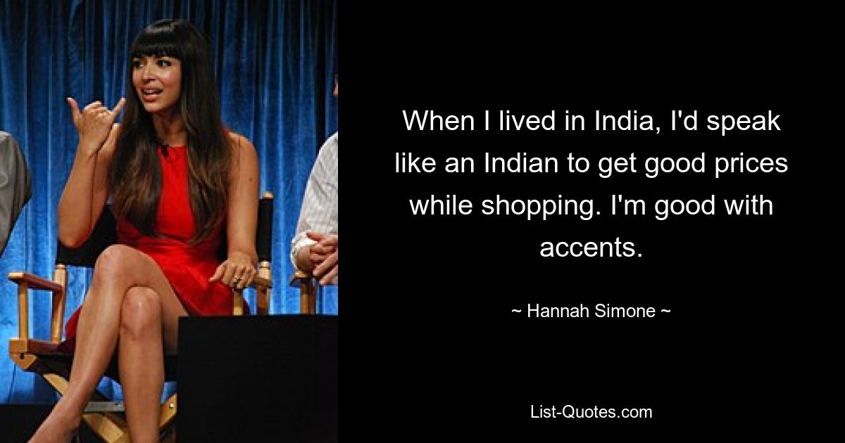 When I lived in India, I'd speak like an Indian to get good prices while shopping. I'm good with accents. — © Hannah Simone