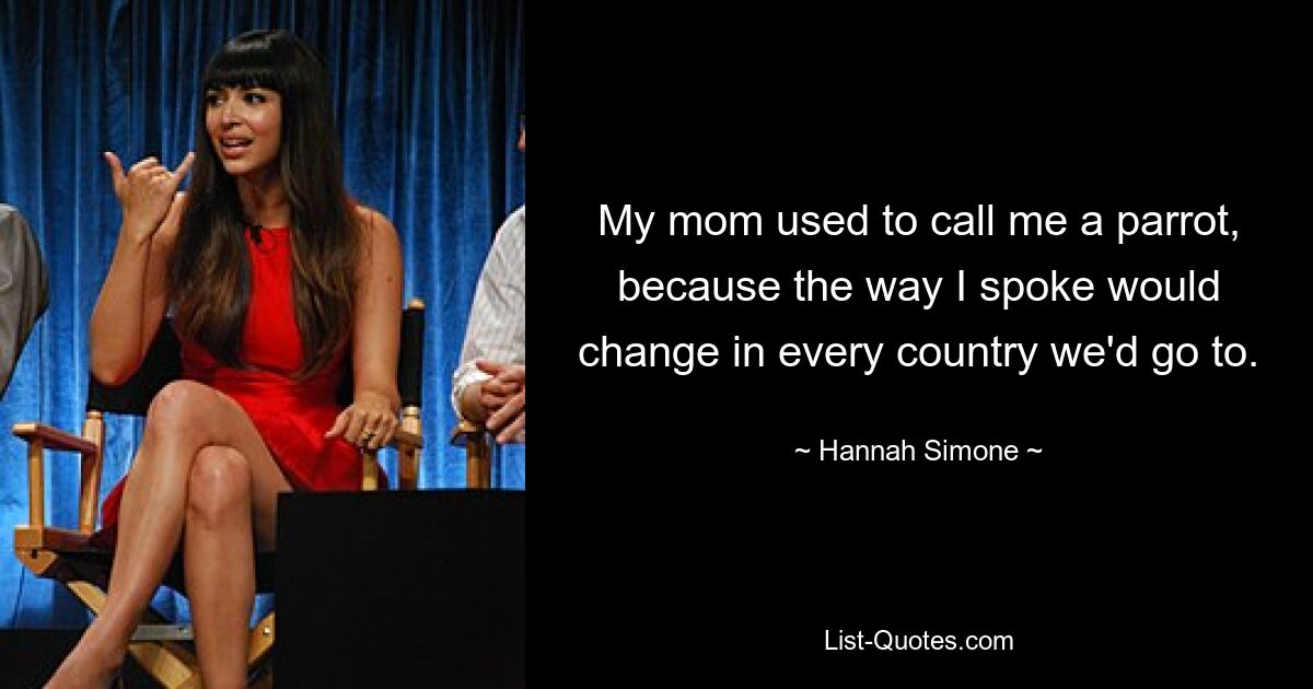 My mom used to call me a parrot, because the way I spoke would change in every country we'd go to. — © Hannah Simone