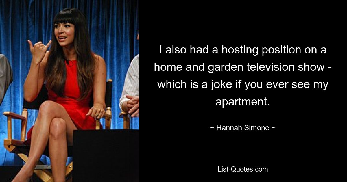 I also had a hosting position on a home and garden television show - which is a joke if you ever see my apartment. — © Hannah Simone