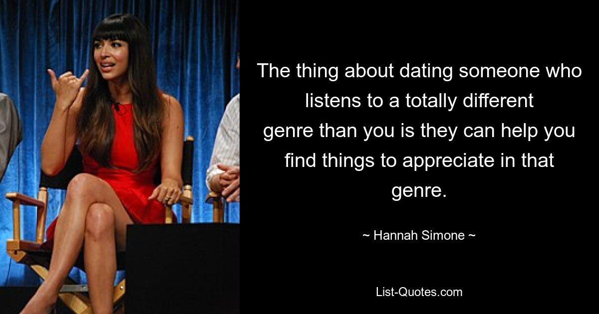 The thing about dating someone who listens to a totally different genre than you is they can help you find things to appreciate in that genre. — © Hannah Simone