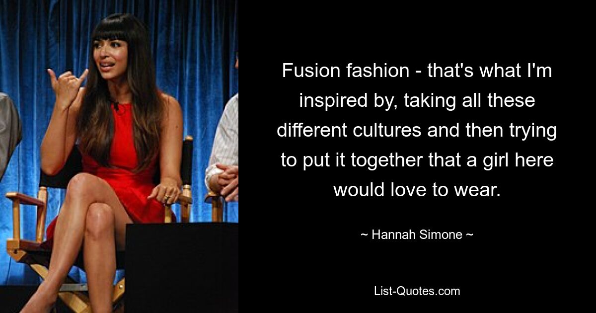 Fusion fashion - that's what I'm inspired by, taking all these different cultures and then trying to put it together that a girl here would love to wear. — © Hannah Simone