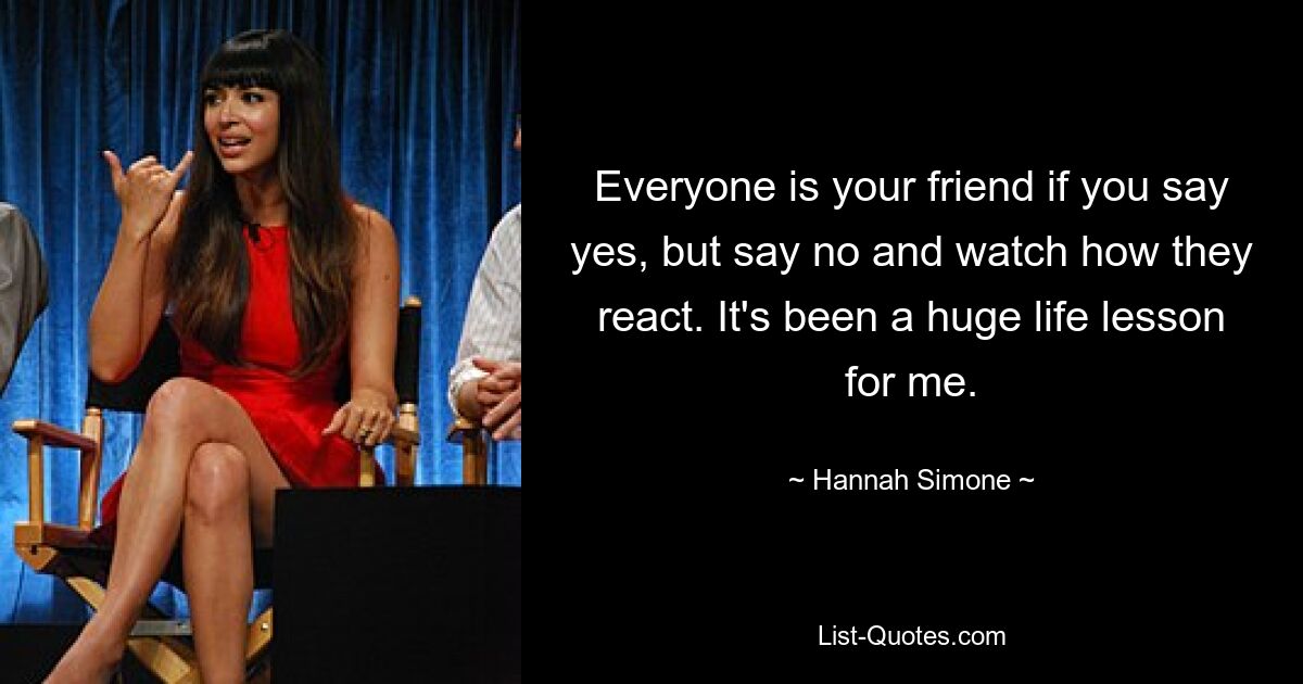 Everyone is your friend if you say yes, but say no and watch how they react. It's been a huge life lesson for me. — © Hannah Simone