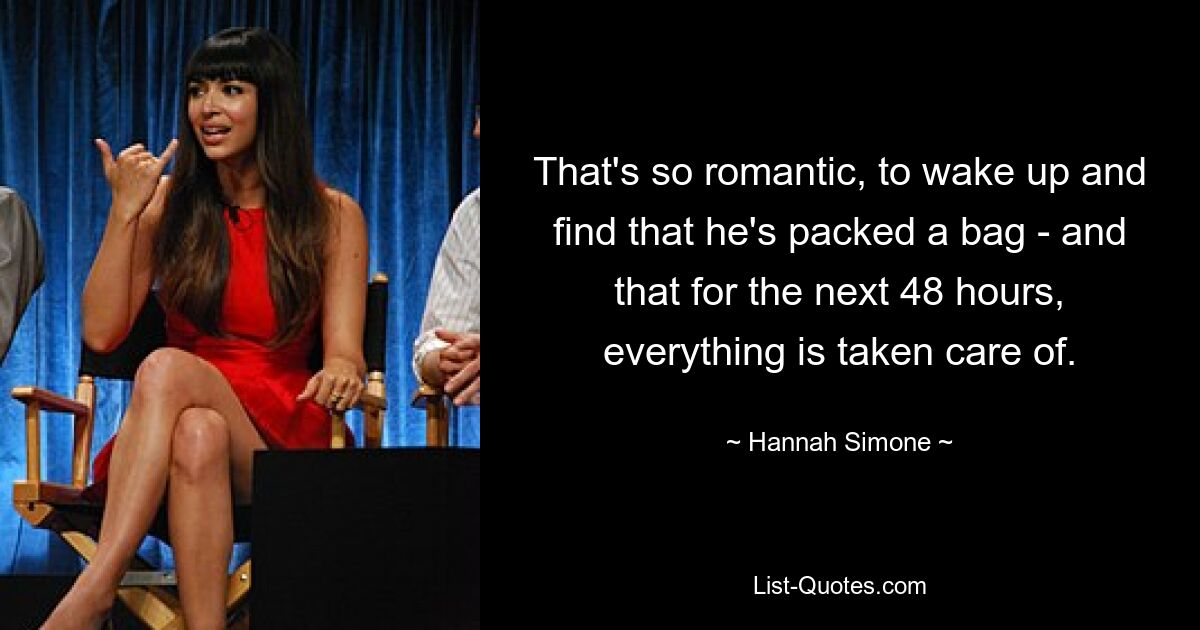 That's so romantic, to wake up and find that he's packed a bag - and that for the next 48 hours, everything is taken care of. — © Hannah Simone