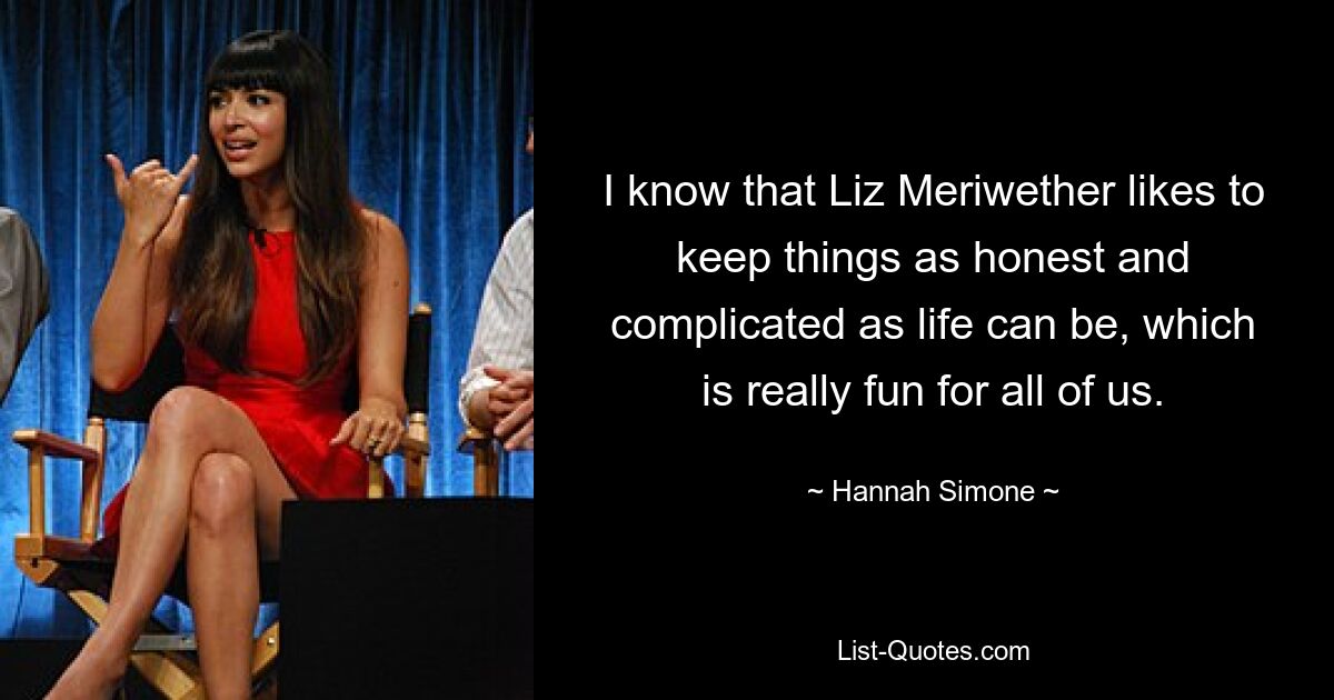 I know that Liz Meriwether likes to keep things as honest and complicated as life can be, which is really fun for all of us. — © Hannah Simone