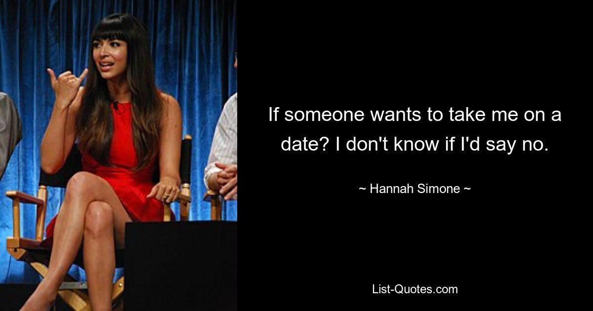 If someone wants to take me on a date? I don't know if I'd say no. — © Hannah Simone