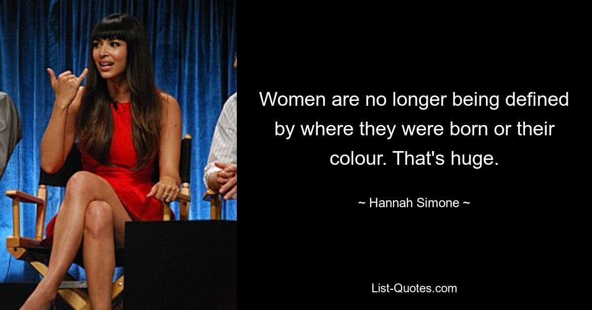 Women are no longer being defined by where they were born or their colour. That's huge. — © Hannah Simone