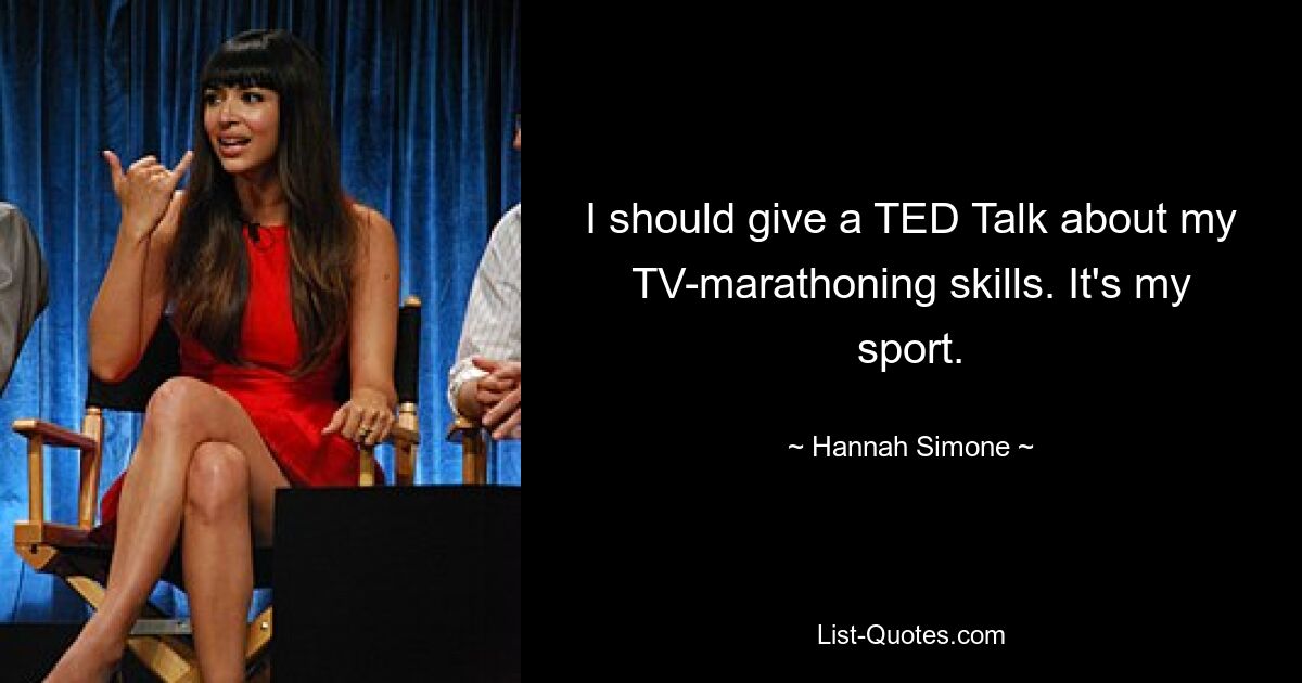 I should give a TED Talk about my TV-marathoning skills. It's my sport. — © Hannah Simone