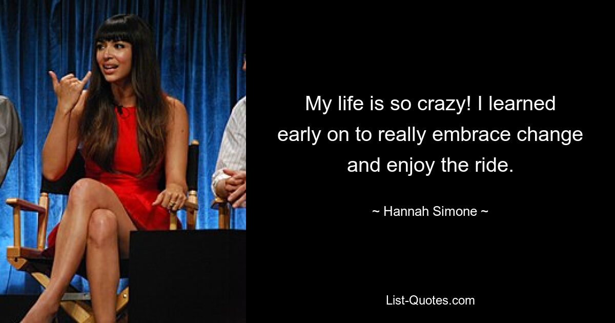 My life is so crazy! I learned early on to really embrace change and enjoy the ride. — © Hannah Simone