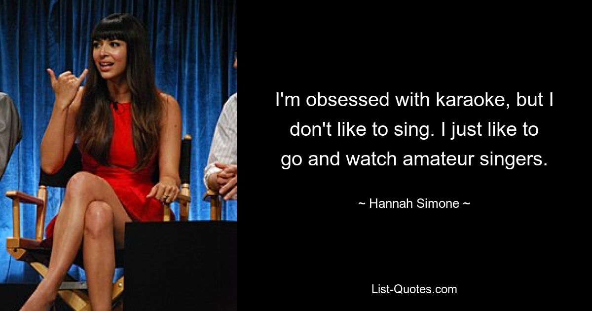 I'm obsessed with karaoke, but I don't like to sing. I just like to go and watch amateur singers. — © Hannah Simone