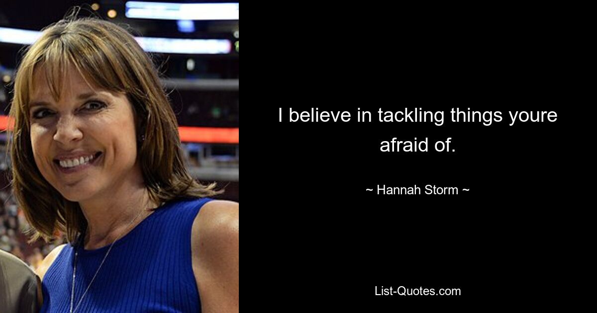 I believe in tackling things youre afraid of. — © Hannah Storm