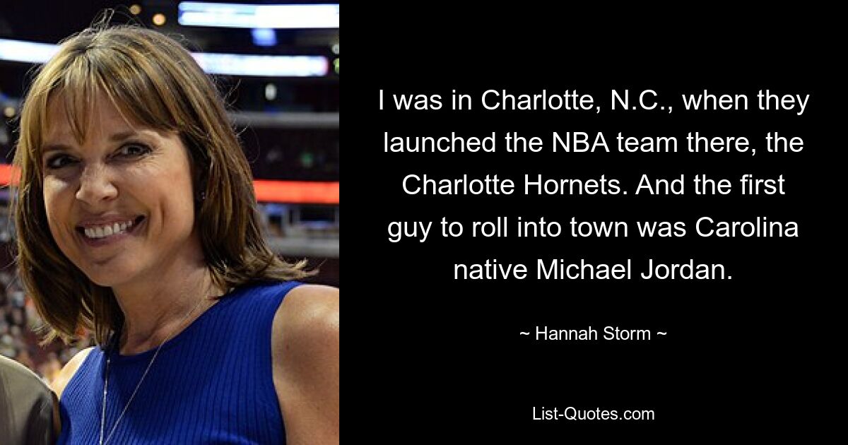 I was in Charlotte, N.C., when they launched the NBA team there, the Charlotte Hornets. And the first guy to roll into town was Carolina native Michael Jordan. — © Hannah Storm