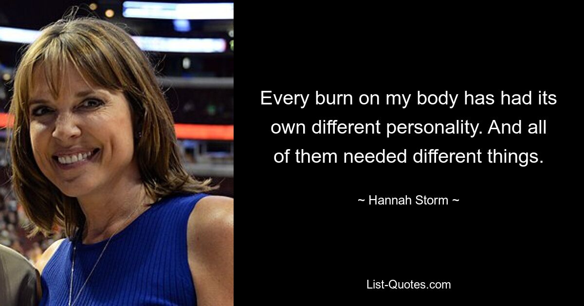 Every burn on my body has had its own different personality. And all of them needed different things. — © Hannah Storm