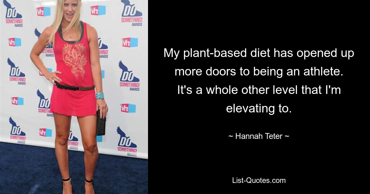 My plant-based diet has opened up more doors to being an athlete. It's a whole other level that I'm elevating to. — © Hannah Teter