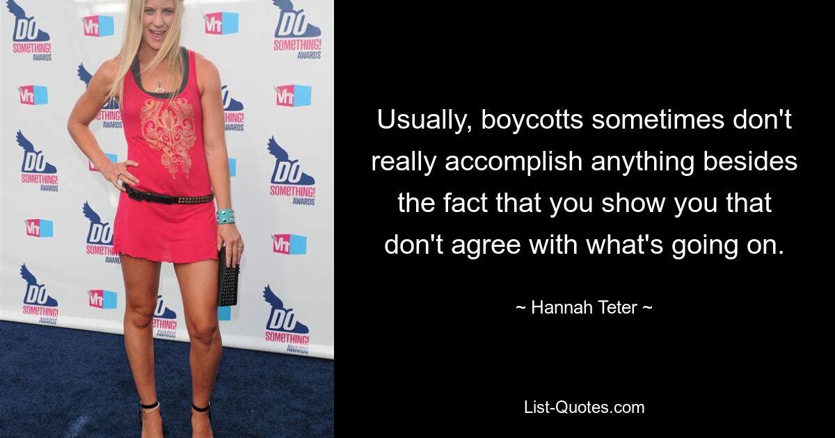 Usually, boycotts sometimes don't really accomplish anything besides the fact that you show you that don't agree with what's going on. — © Hannah Teter