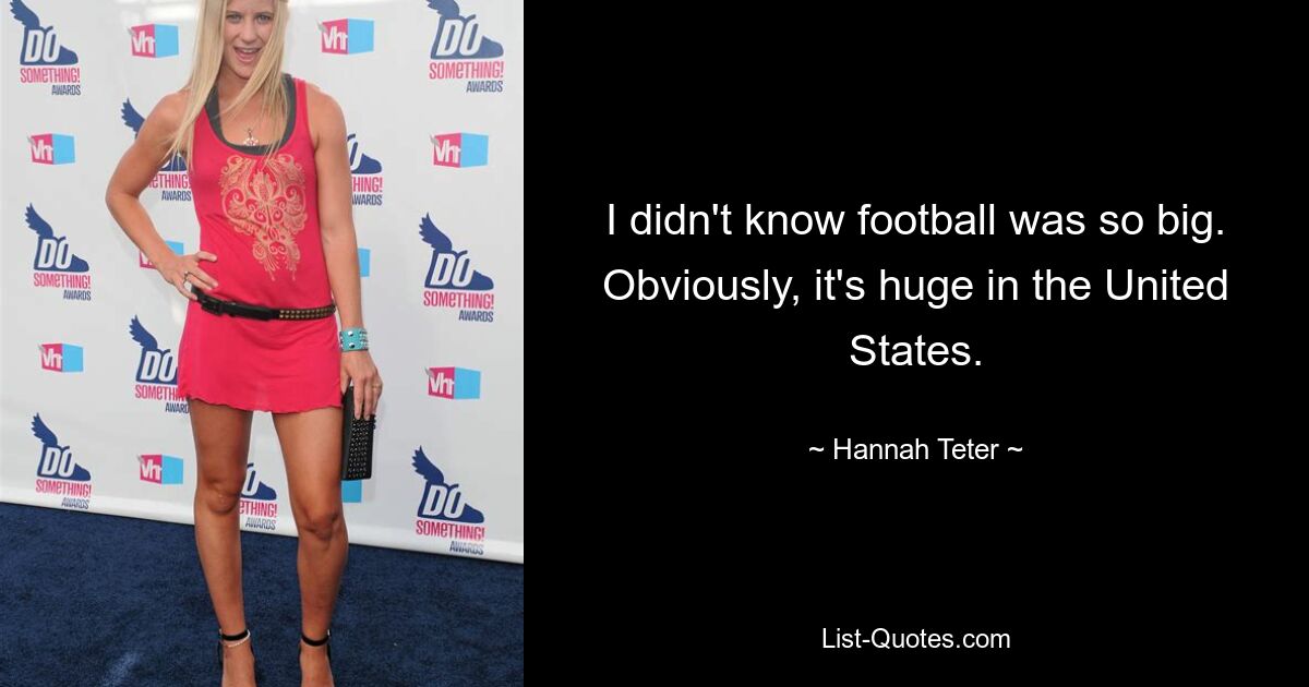 I didn't know football was so big. Obviously, it's huge in the United States. — © Hannah Teter