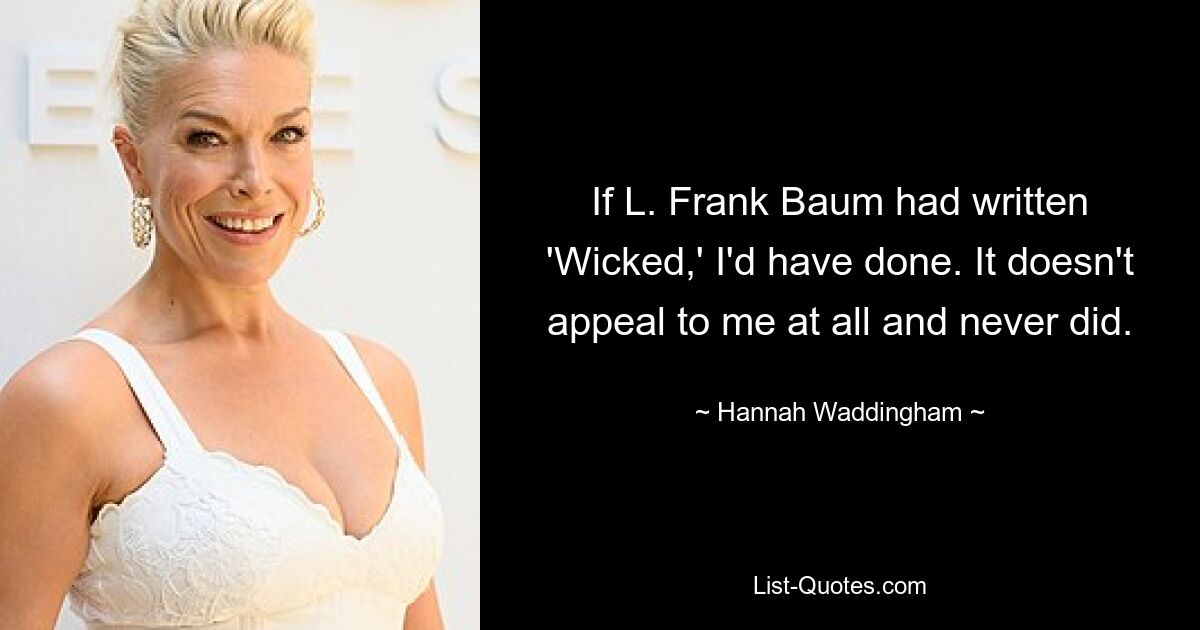 If L. Frank Baum had written 'Wicked,' I'd have done. It doesn't appeal to me at all and never did. — © Hannah Waddingham