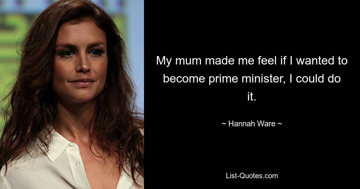 My mum made me feel if I wanted to become prime minister, I could do it. — © Hannah Ware