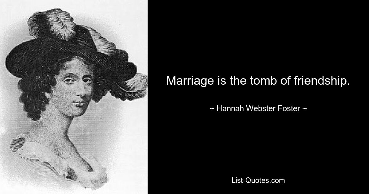 Marriage is the tomb of friendship. — © Hannah Webster Foster