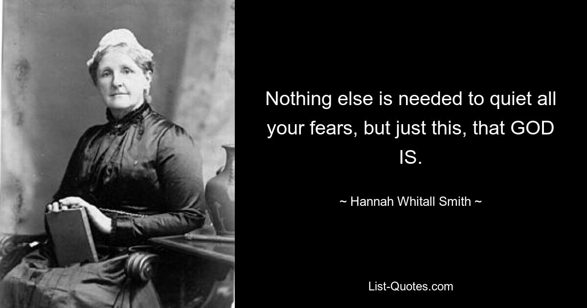 Nothing else is needed to quiet all your fears, but just this, that GOD IS. — © Hannah Whitall Smith