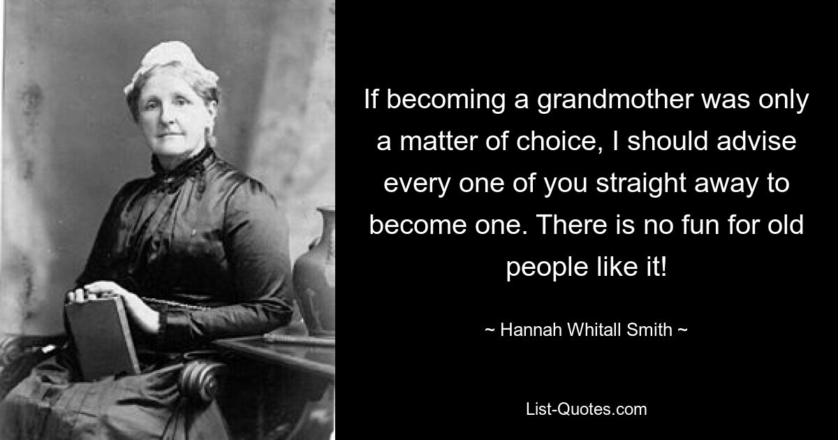 If becoming a grandmother was only a matter of choice, I should advise every one of you straight away to become one. There is no fun for old people like it! — © Hannah Whitall Smith