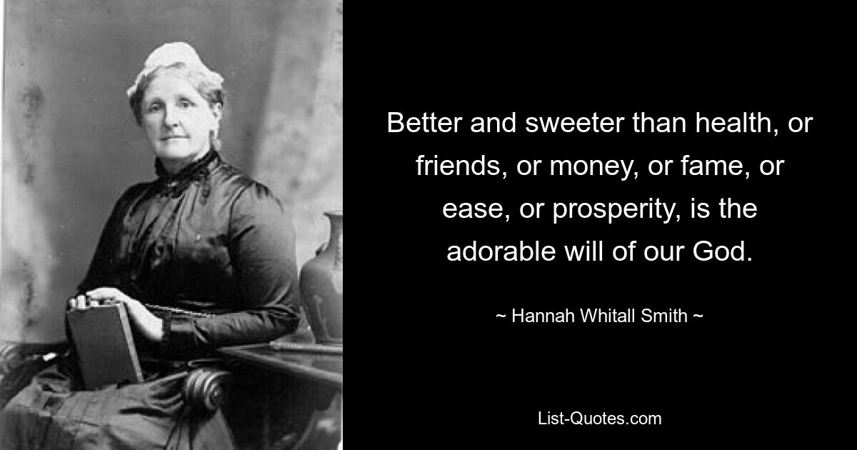 Better and sweeter than health, or friends, or money, or fame, or ease, or prosperity, is the adorable will of our God. — © Hannah Whitall Smith