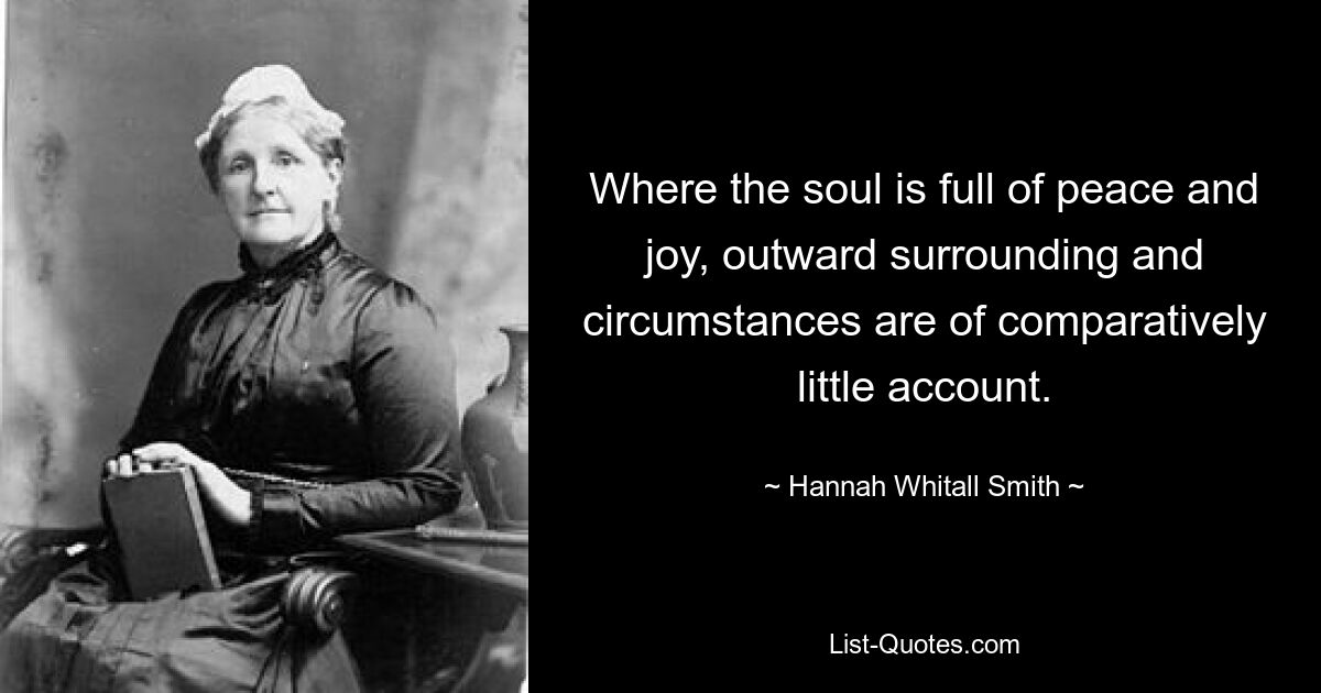 Wo die Seele voller Frieden und Freude ist, spielen äußere Umgebung und Umstände vergleichsweise wenig Rolle. — © Hannah Whitall Smith