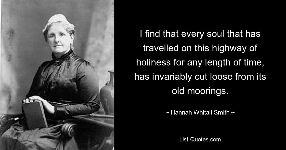 I find that every soul that has travelled on this highway of holiness for any length of time, has invariably cut loose from its old moorings. — © Hannah Whitall Smith