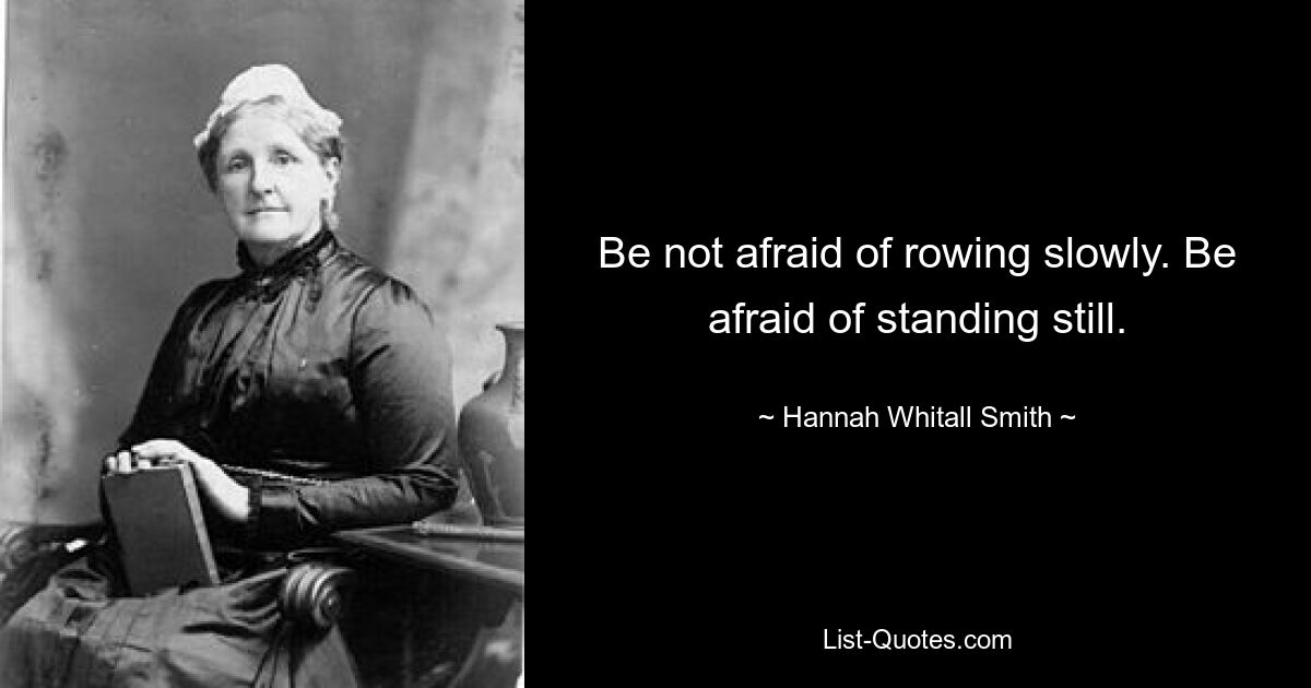 Be not afraid of rowing slowly. Be afraid of standing still. — © Hannah Whitall Smith