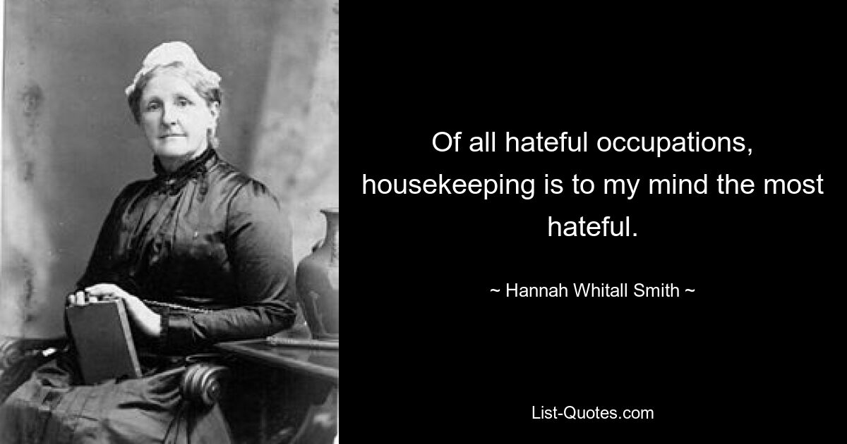 Of all hateful occupations, housekeeping is to my mind the most hateful. — © Hannah Whitall Smith