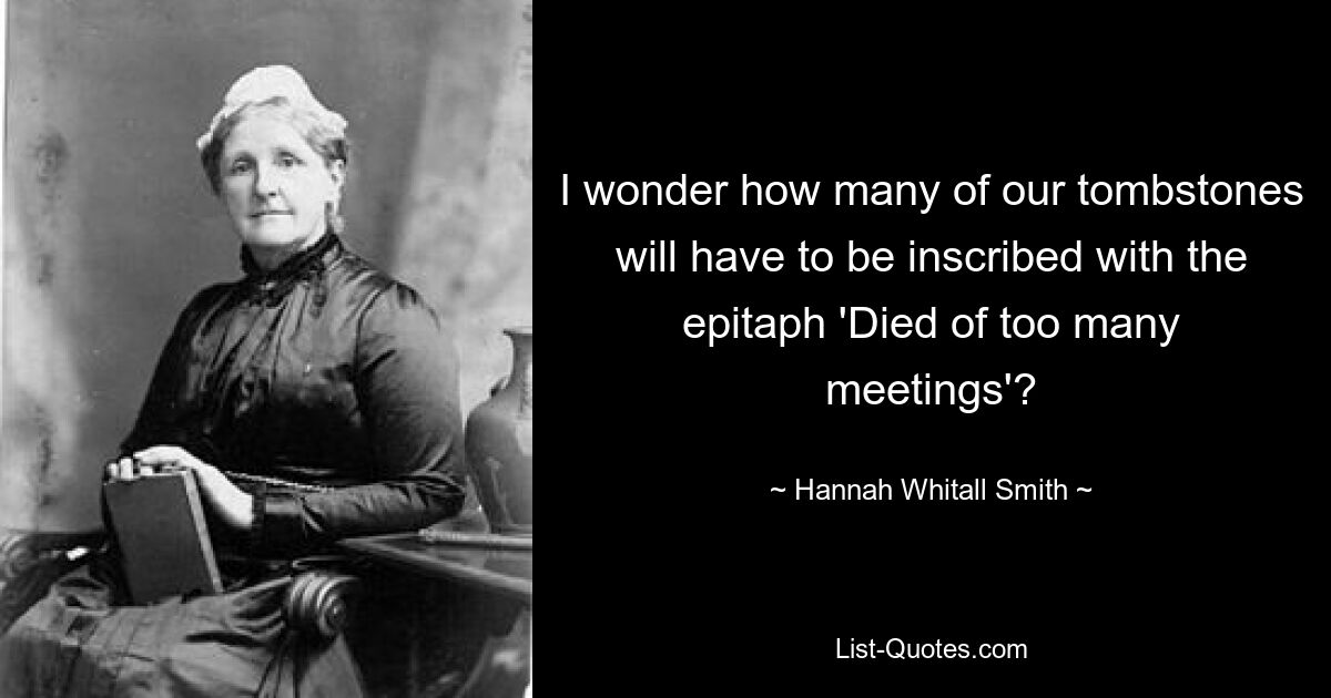 I wonder how many of our tombstones will have to be inscribed with the epitaph 'Died of too many meetings'? — © Hannah Whitall Smith