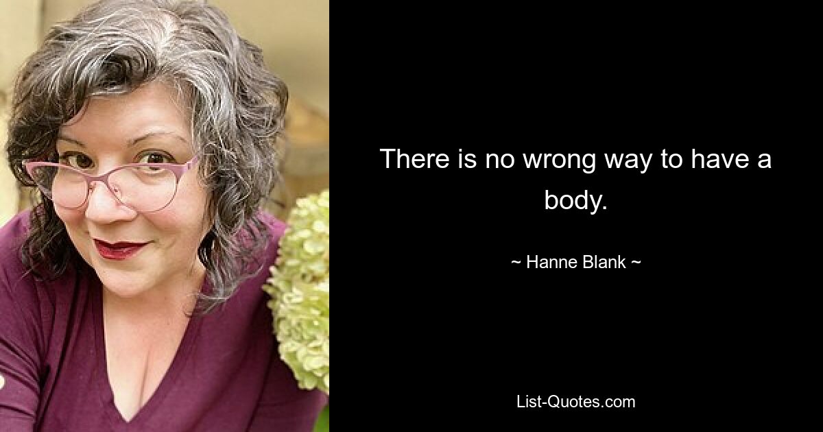 There is no wrong way to have a body. — © Hanne Blank