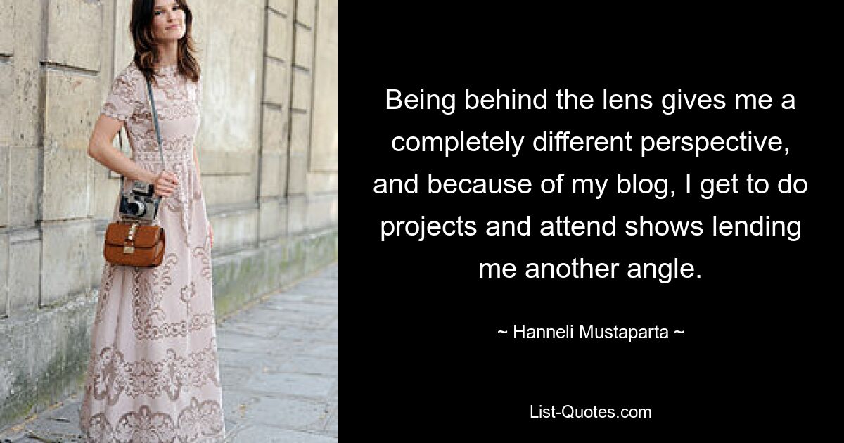 Being behind the lens gives me a completely different perspective, and because of my blog, I get to do projects and attend shows lending me another angle. — © Hanneli Mustaparta