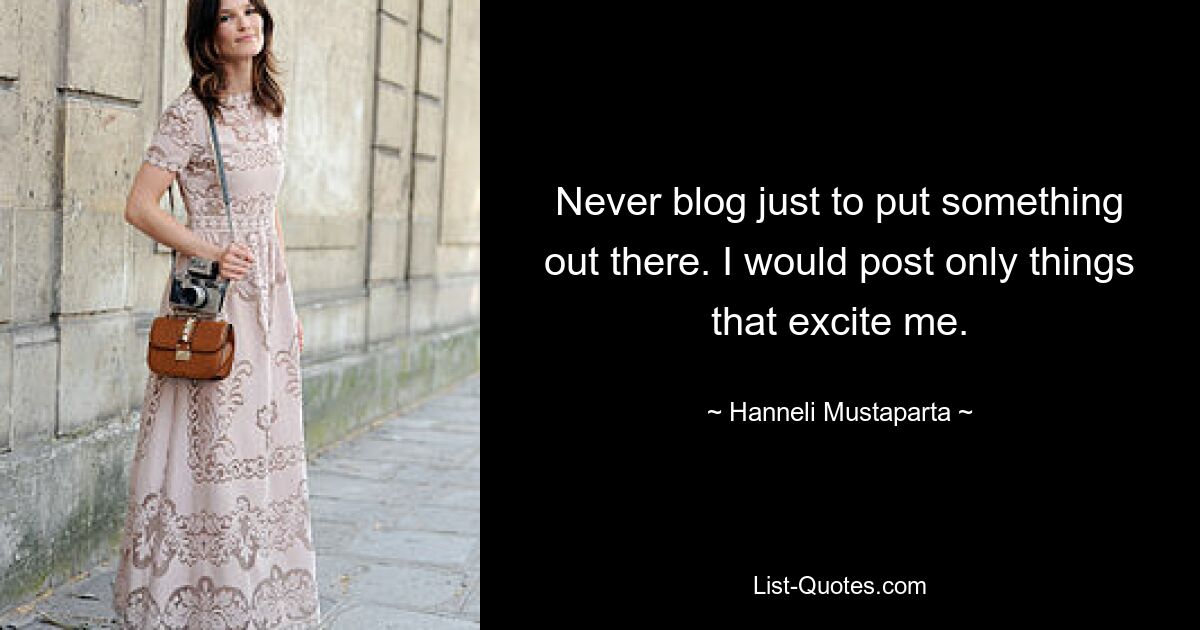 Never blog just to put something out there. I would post only things that excite me. — © Hanneli Mustaparta