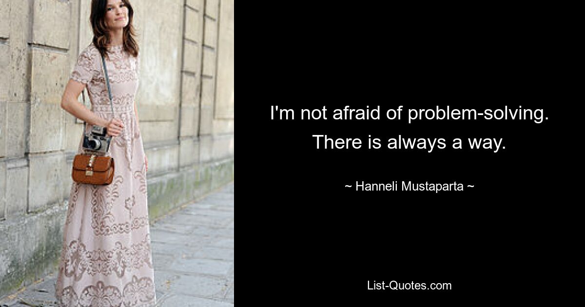 I'm not afraid of problem-solving. There is always a way. — © Hanneli Mustaparta