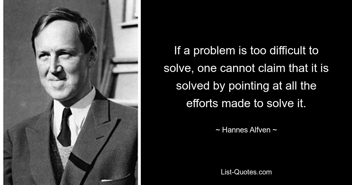 If a problem is too difficult to solve, one cannot claim that it is solved by pointing at all the efforts made to solve it. — © Hannes Alfven