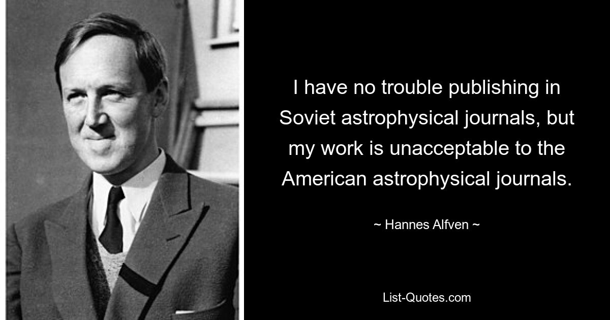 I have no trouble publishing in Soviet astrophysical journals, but my work is unacceptable to the American astrophysical journals. — © Hannes Alfven