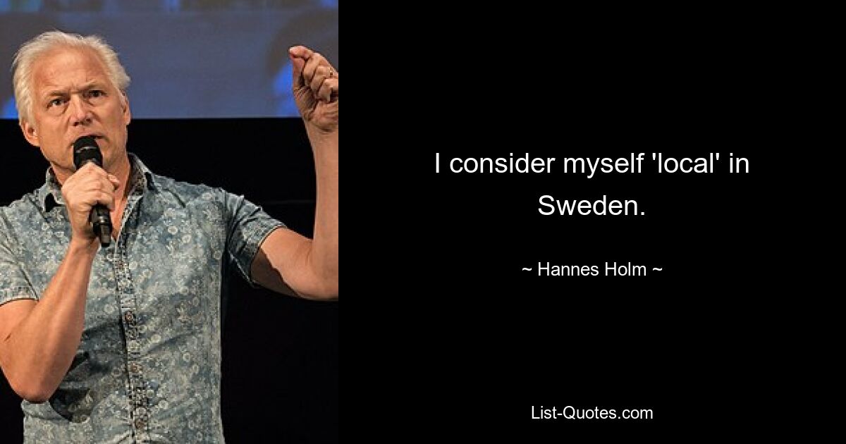 I consider myself 'local' in Sweden. — © Hannes Holm