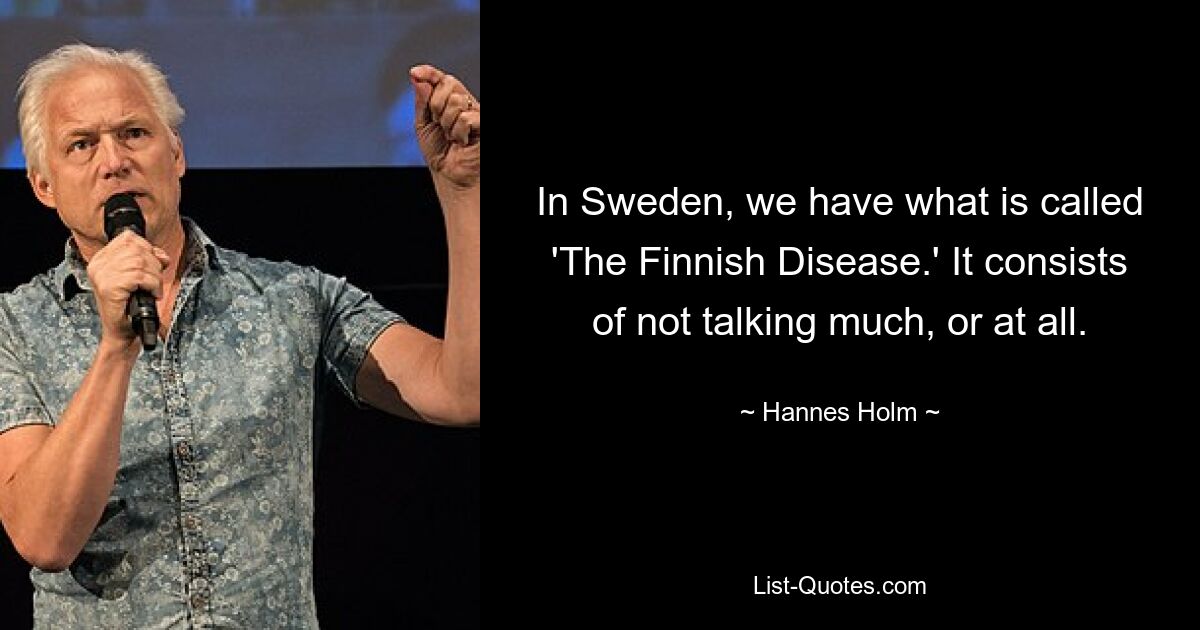 In Sweden, we have what is called 'The Finnish Disease.' It consists of not talking much, or at all. — © Hannes Holm