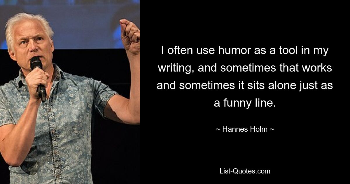 I often use humor as a tool in my writing, and sometimes that works and sometimes it sits alone just as a funny line. — © Hannes Holm