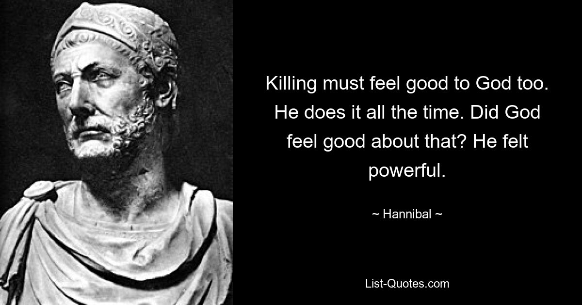 Killing must feel good to God too. He does it all the time. Did God feel good about that? He felt powerful. — © Hannibal