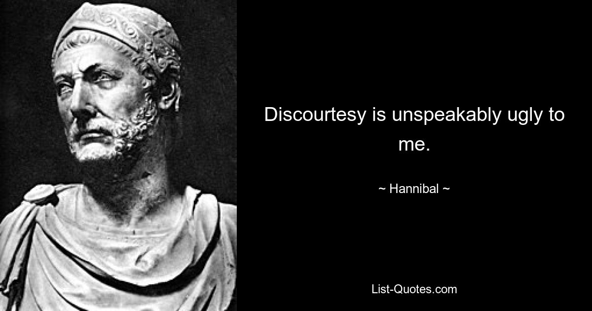 Discourtesy is unspeakably ugly to me. — © Hannibal