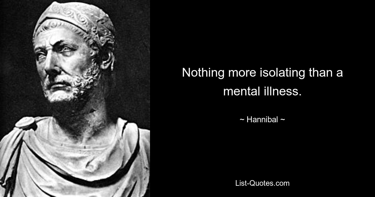 Nothing more isolating than a mental illness. — © Hannibal