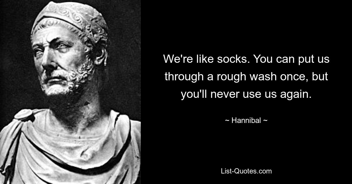 We're like socks. You can put us through a rough wash once, but you'll never use us again. — © Hannibal