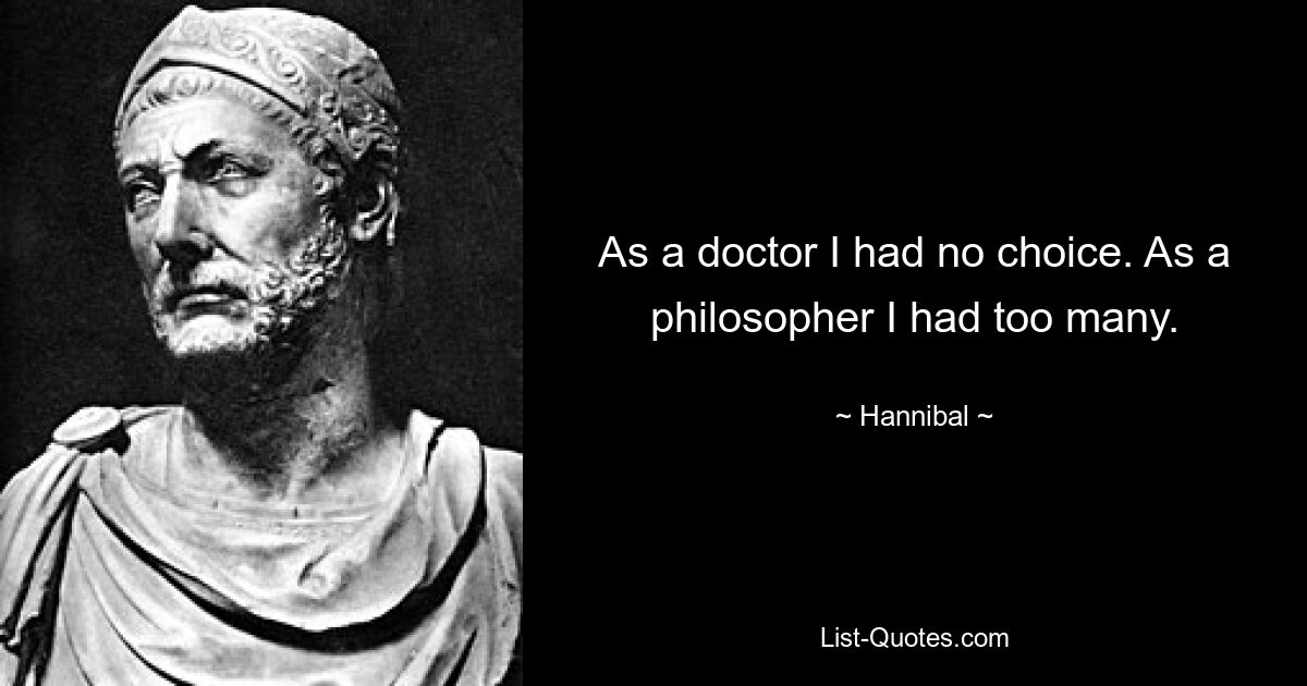 As a doctor I had no choice. As a philosopher I had too many. — © Hannibal