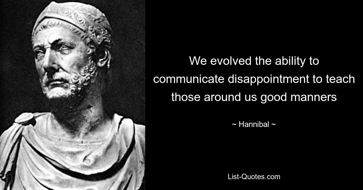 We evolved the ability to communicate disappointment to teach those around us good manners — © Hannibal